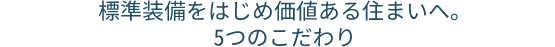 標準装備をはじめ価値ある住まいへ。5つのこだわり