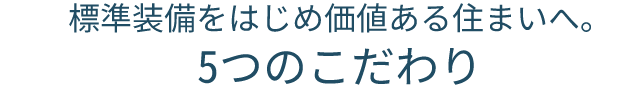 標準装備をはじめ価値ある住まいへ。5つのこだわり